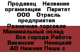 Продавец › Название организации ­ Паритет, ООО › Отрасль предприятия ­ Розничная торговля › Минимальный оклад ­ 21 500 - Все города Работа » Вакансии   . Ненецкий АО,Нижняя Пеша с.